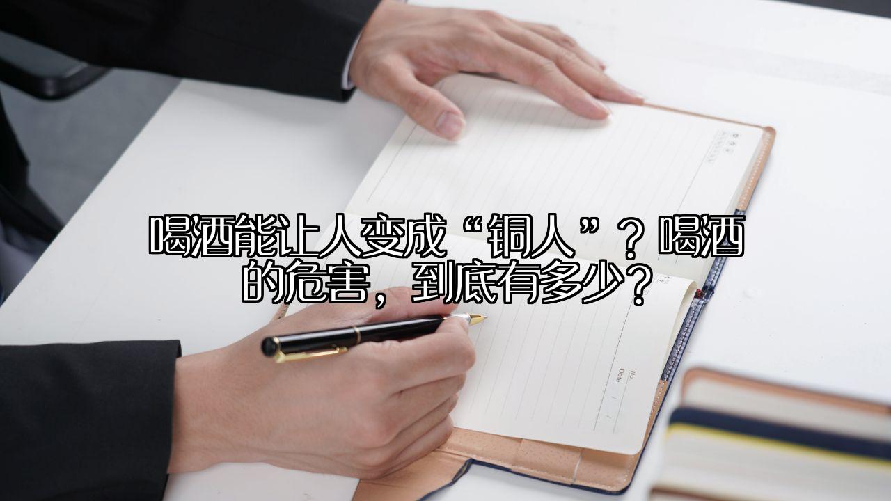 喝酒能让人变成“铜人”？喝酒的危害，到底有多少？