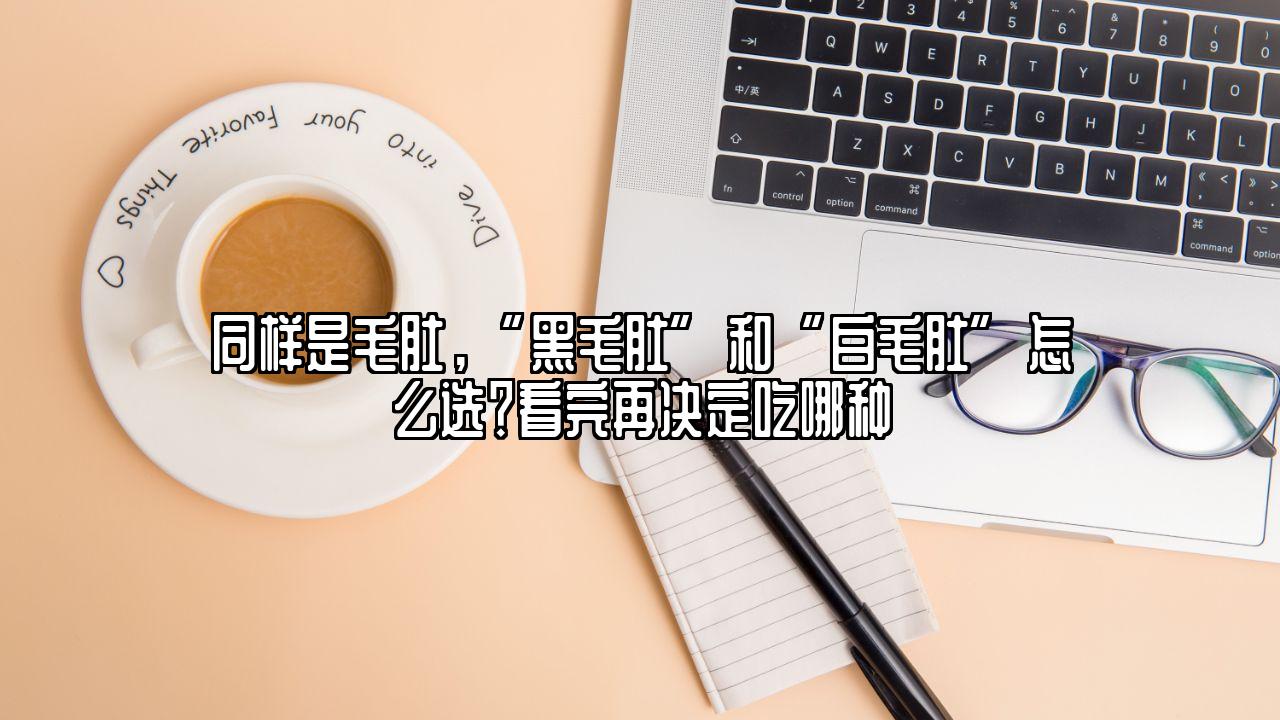 同样是毛肚，“黑毛肚”和“白毛肚”怎么选？看完再决定吃哪种