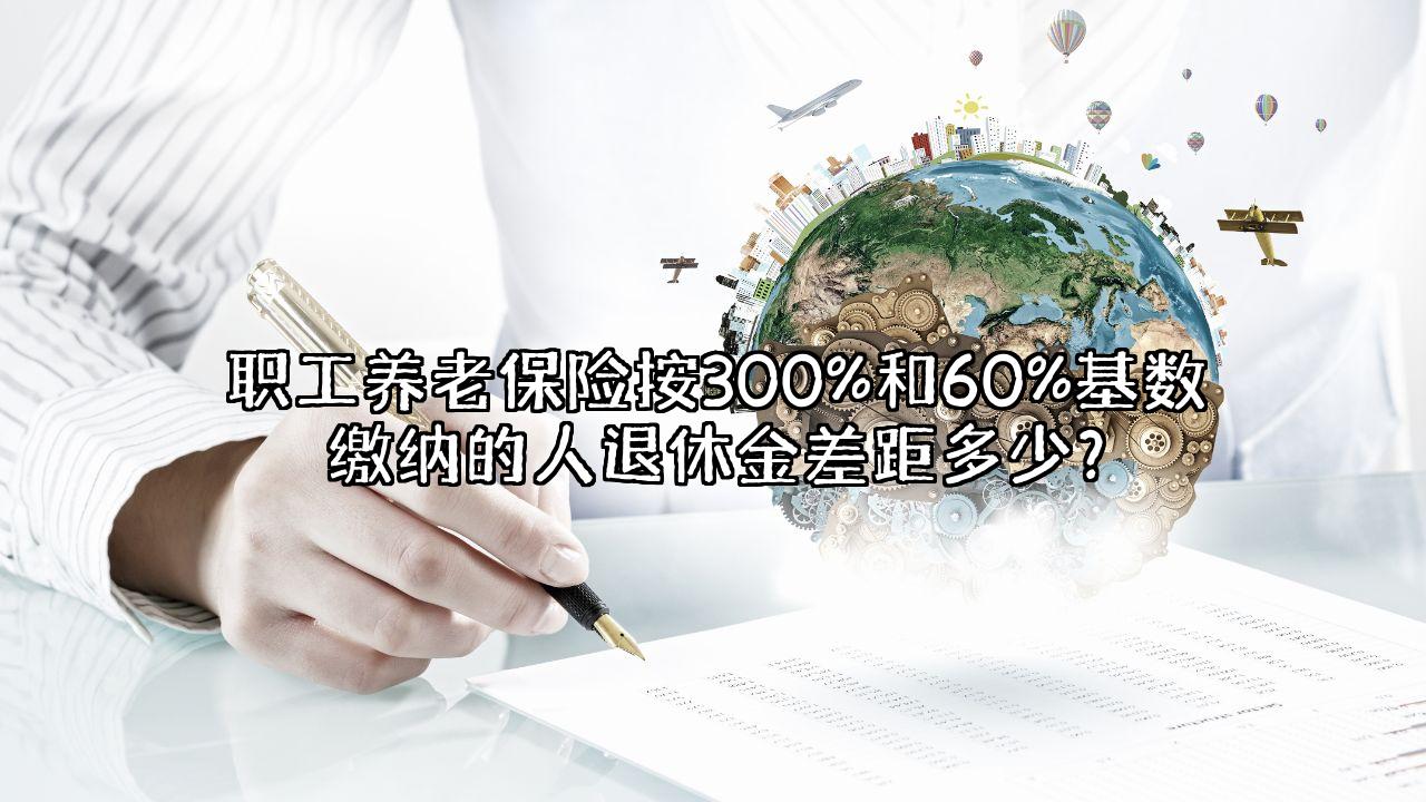 职工养老保险按300%和60%基数缴纳的人退休金差距多少？