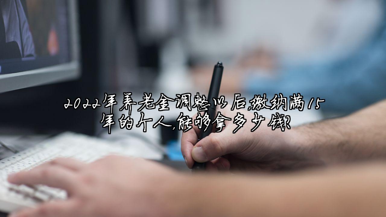 2022年养老金调整以后，缴纳满15年的个人，能够拿多少钱？