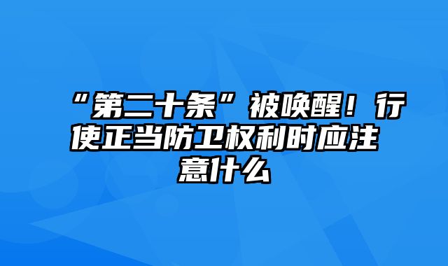 “第二十条”被唤醒！行使正当防卫权利时应注意什么