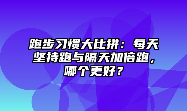 跑步习惯大比拼：每天坚持跑与隔天加倍跑，哪个更好？