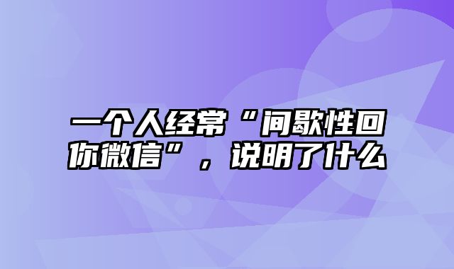 一个人经常“间歇性回你微信”，说明了什么