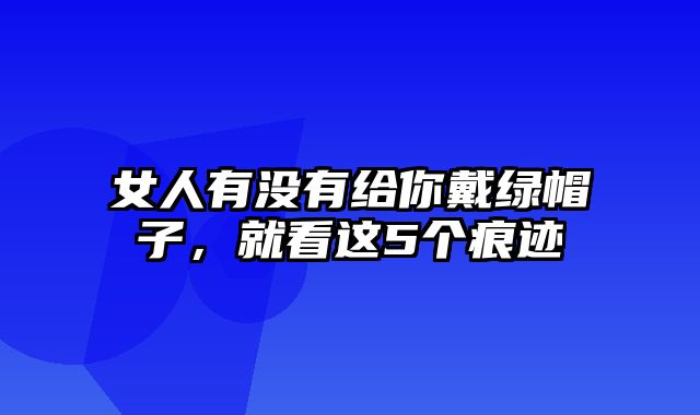 女人有没有给你戴绿帽子，就看这5个痕迹