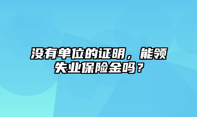 没有单位的证明，能领失业保险金吗？