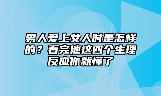 男人爱上女人时是怎样的？看完他这四个生理反应你就懂了