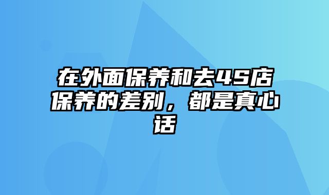 在外面保养和去4S店保养的差别，都是真心话