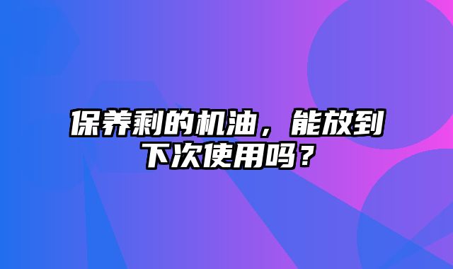 保养剩的机油，能放到下次使用吗？