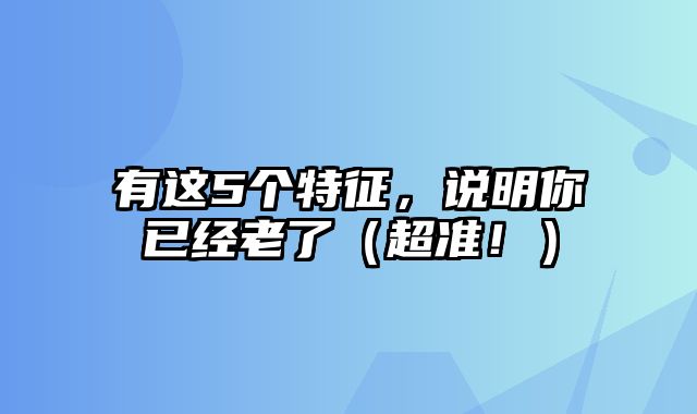 有这5个特征，说明你已经老了（超准！）