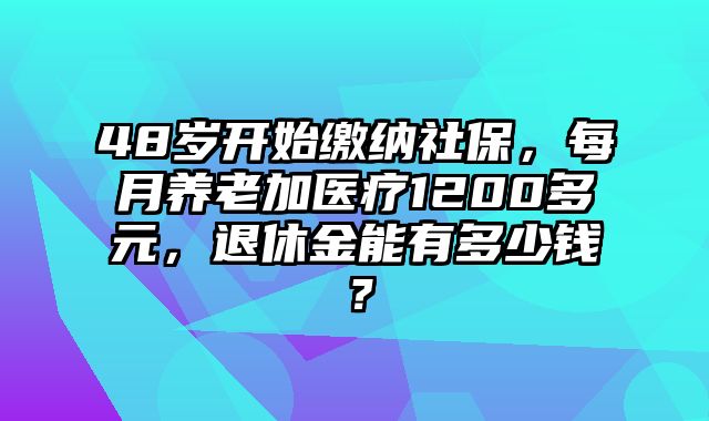 48岁开始缴纳社保，每月养老加医疗1200多元，退休金能有多少钱？