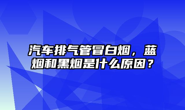 汽车排气管冒白烟，蓝烟和黑烟是什么原因？