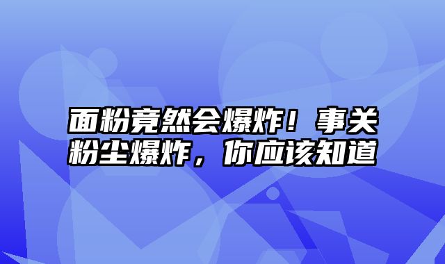 面粉竟然会爆炸！事关粉尘爆炸，你应该知道