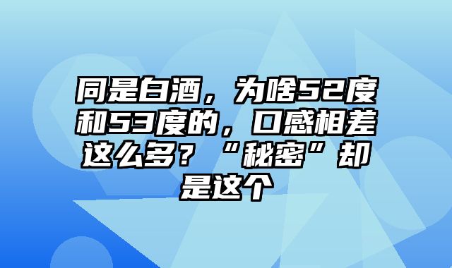 同是白酒，为啥52度和53度的，口感相差这么多？“秘密”却是这个