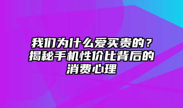 我们为什么爱买贵的？揭秘手机性价比背后的消费心理