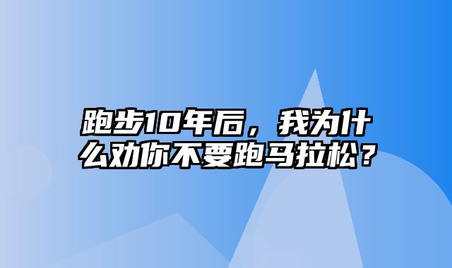 跑步10年后，我为什么劝你不要跑马拉松？