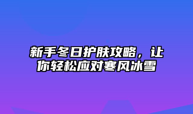 新手冬日护肤攻略，让你轻松应对寒风冰雪