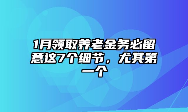 1月领取养老金务必留意这7个细节，尤其第一个