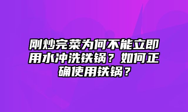 刚炒完菜为何不能立即用水冲洗铁锅？如何正确使用铁锅？