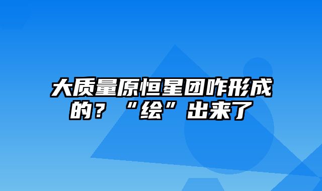 大质量原恒星团咋形成的？“绘”出来了