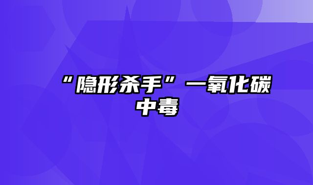 “隐形杀手”一氧化碳中毒