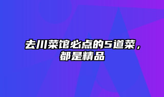 去川菜馆必点的5道菜，都是精品