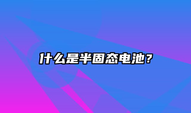 什么是半固态电池？