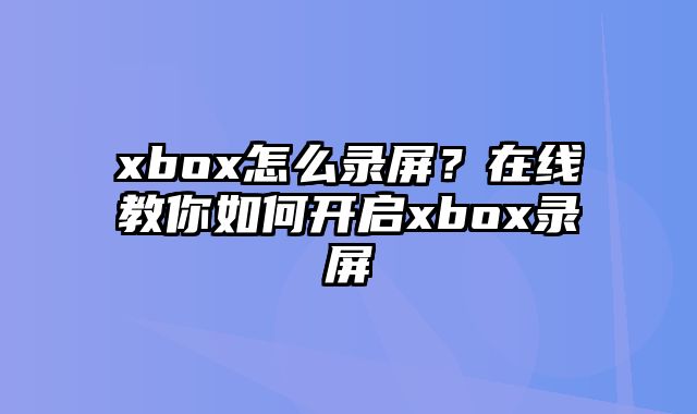 xbox怎么录屏？在线教你如何开启xbox录屏