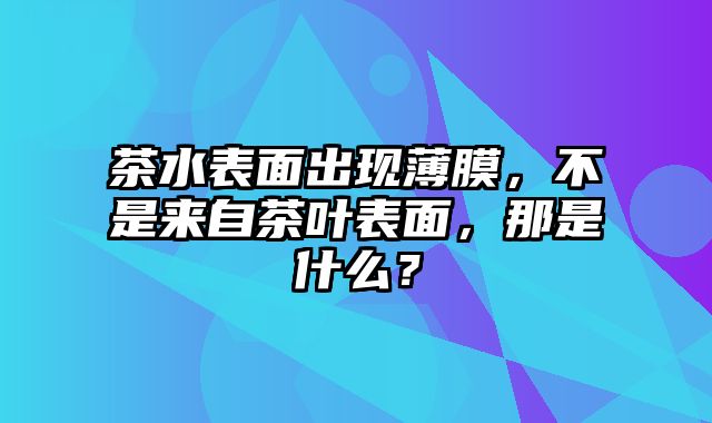 茶水表面出现薄膜，不是来自茶叶表面，那是什么？