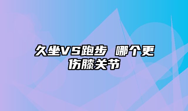 久坐VS跑步 哪个更伤膝关节