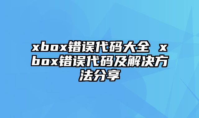 xbox错误代码大全 xbox错误代码及解决方法分享