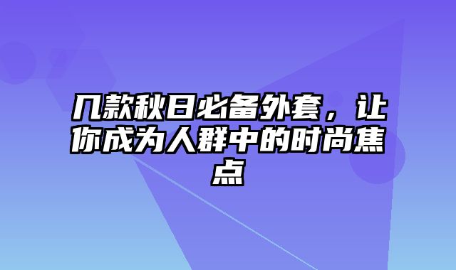 几款秋日必备外套，让你成为人群中的时尚焦点