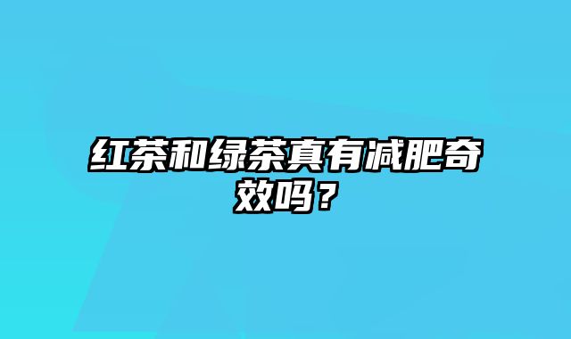 红茶和绿茶真有减肥奇效吗？