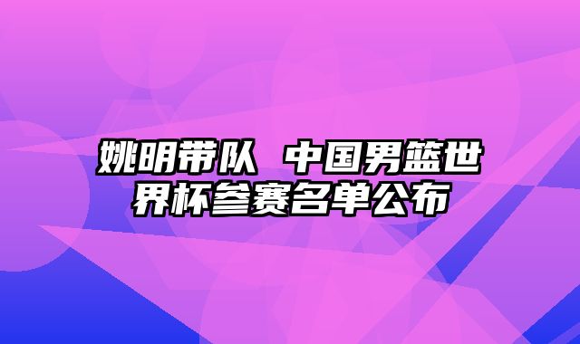 姚明带队 中国男篮世界杯参赛名单公布