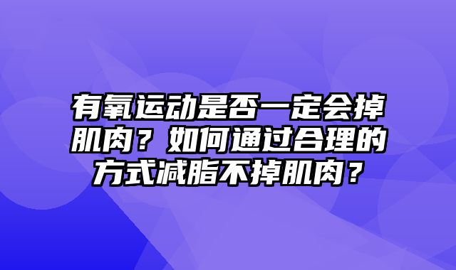 有氧运动是否一定会掉肌肉？如何通过合理的方式减脂不掉肌肉？