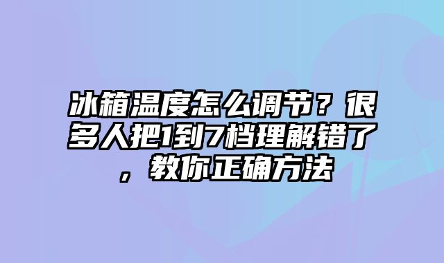 冰箱温度怎么调节？很多人把1到7档理解错了，教你正确方法