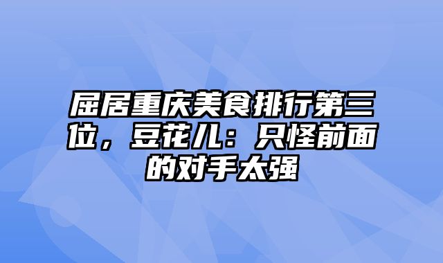 屈居重庆美食排行第三位，豆花儿：只怪前面的对手太强