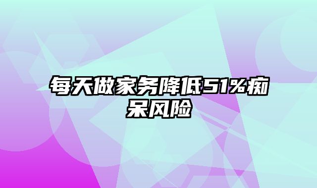 每天做家务降低51%痴呆风险