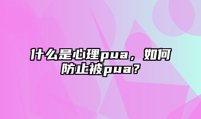 什么是心理pua，如何防止被pua？