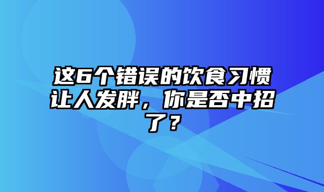 这6个错误的饮食习惯让人发胖，你是否中招了？