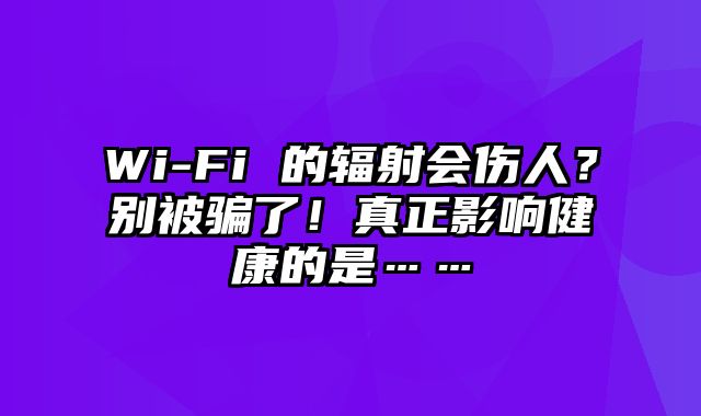 Wi-Fi 的辐射会伤人？别被骗了！真正影响健康的是……