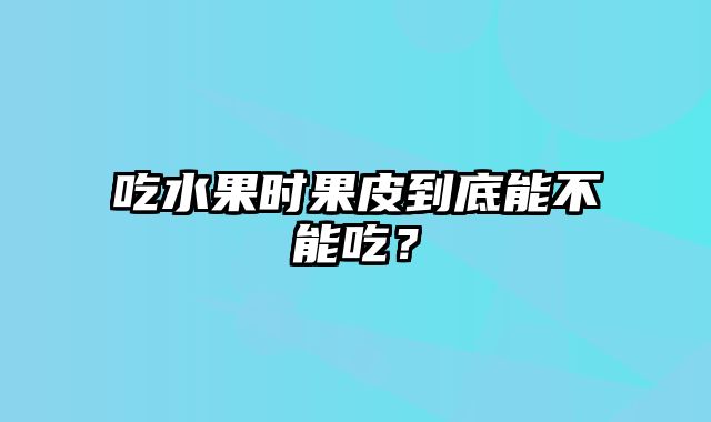 吃水果时果皮到底能不能吃？