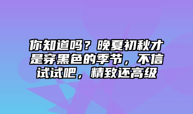 你知道吗？晚夏初秋才是穿黑色的季节，不信试试吧，精致还高级