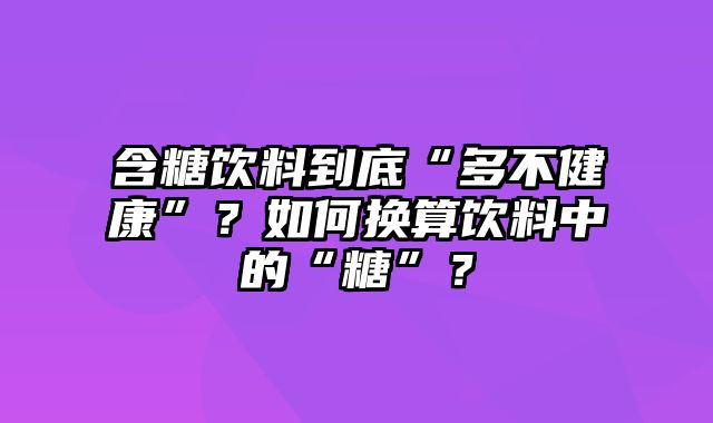 含糖饮料到底“多不健康”？如何换算饮料中的“糖”？