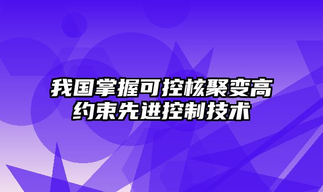 我国掌握可控核聚变高约束先进控制技术