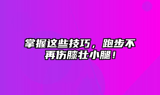 掌握这些技巧，跑步不再伤膝壮小腿！