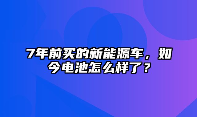 7年前买的新能源车，如今电池怎么样了？