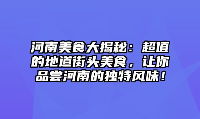 河南美食大揭秘：超值的地道街头美食，让你品尝河南的独特风味！