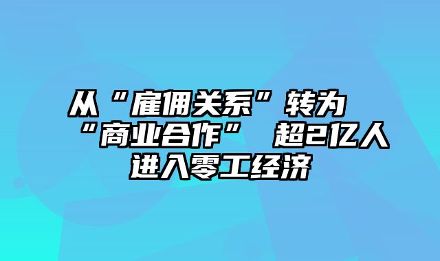 从“雇佣关系”转为“商业合作” 超2亿人进入零工经济