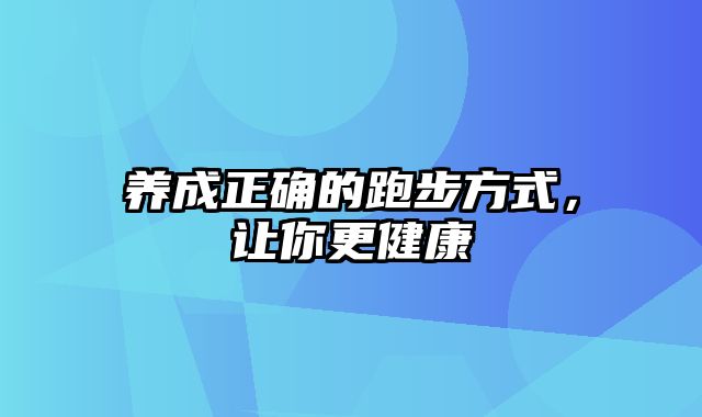 养成正确的跑步方式，让你更健康