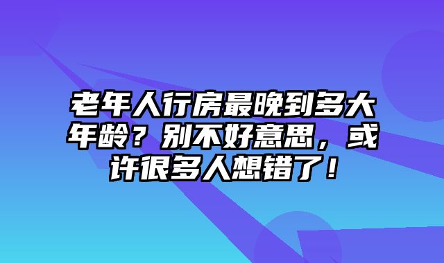 老年人行房最晚到多大年龄？别不好意思，或许很多人想错了！